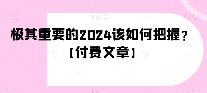 极其重要的2024该如何把握？【付费文章】-创奇社 - AI前沿·副业变现·资源教程！