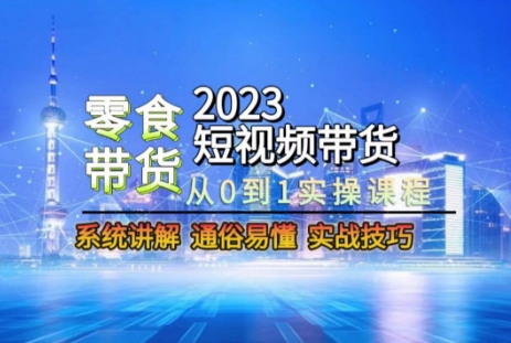 2023短视频带货-零食赛道，从0-1实操课程，系统讲解实战技巧-创奇社 - AI前沿·副业变现·资源教程！