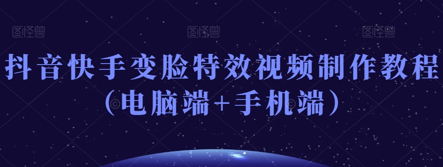 抖音快手变脸特效视频制作教程（电脑端+手机端）-创奇社 - AI前沿·副业变现·资源教程！