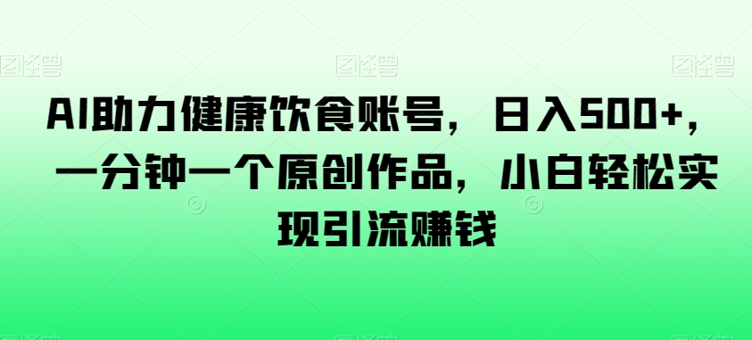AI助力健康飲食賬号，日入500+，一分鍾一個原創作品，小白輕松實現引流賺錢【揭秘】