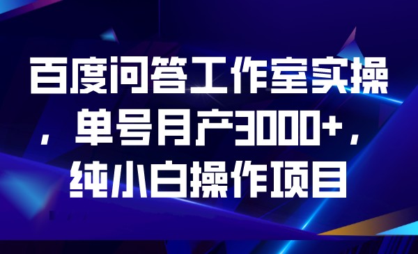 百度问答工作室实操，单号月产3000+，纯小白操作项目-创奇社 - AI前沿·副业变现·资源教程！