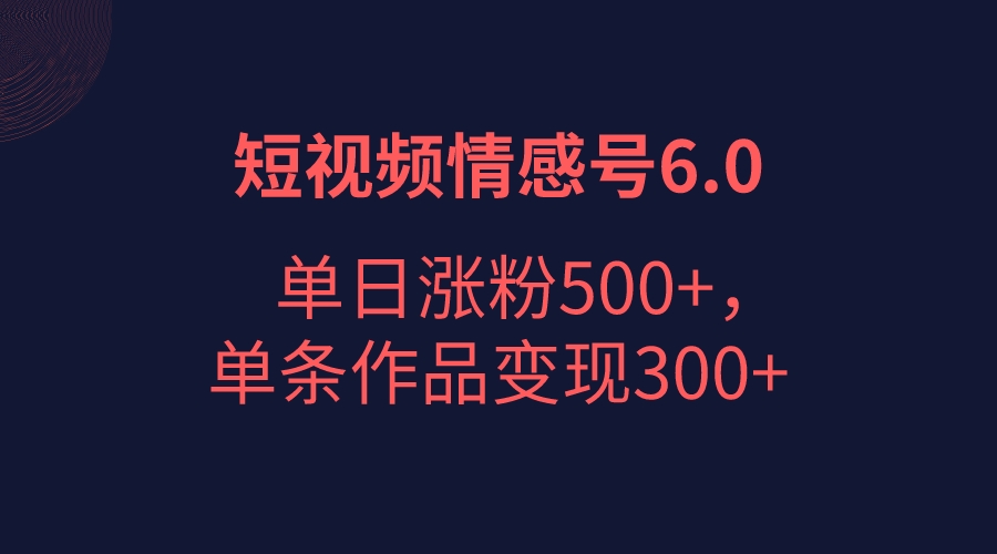 短视频情感项目6.0，单日涨粉以5000+，单条作品变现300+-创奇社 - AI前沿·副业变现·资源教程！
