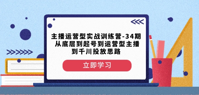 主播运营型实战训练营-第34期从底层到起号到运营型主播到千川投放思路-创奇社 - AI前沿·副业变现·资源教程！