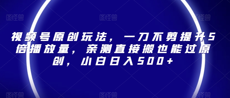 视频号原创玩法，一刀不剪提升5倍播放量，亲测直接搬也能过原创，小白日入500+【揭秘】-创奇社 - AI前沿·副业变现·资源教程！