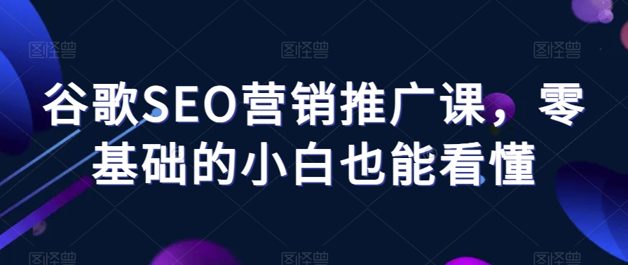 谷歌SEO营销推广课，零基础的小白也能看懂-创奇社 - AI前沿·副业变现·资源教程！