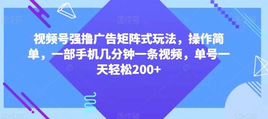 视频号强撸广告矩阵式玩法，操作简单，一部手机几分钟一条视频，单号一天轻松200+【揭秘】-创奇社 - AI前沿·副业变现·资源教程！