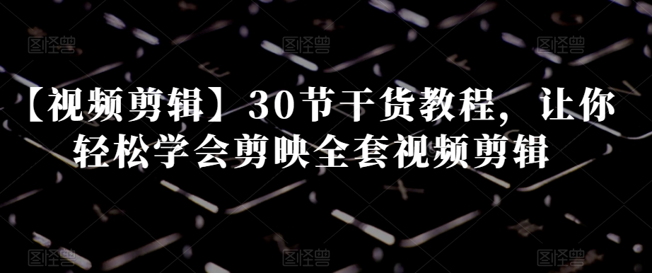 【视频剪辑】30节干货教程，让你轻松学会剪映全套视频剪辑-创奇社 - AI前沿·副业变现·资源教程！