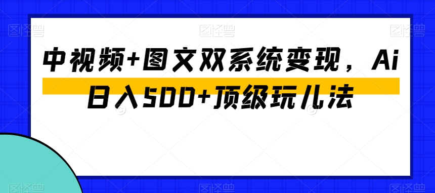 中视频+图文双系统变现，Ai日入500+顶级玩儿法-创奇社 - AI前沿·副业变现·资源教程！