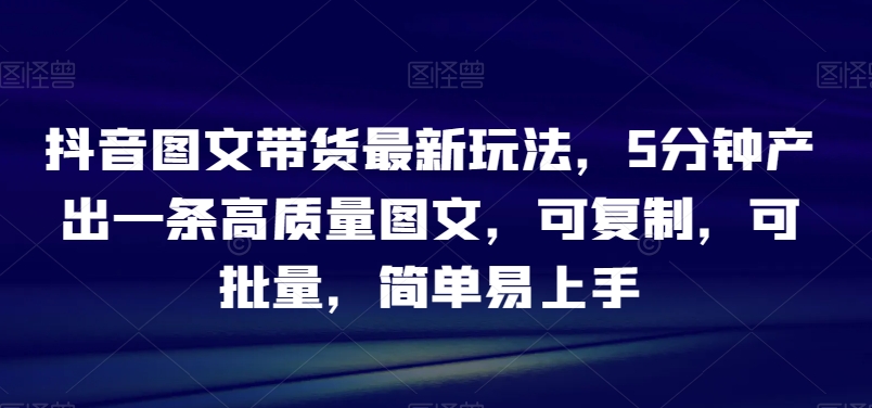 抖音图文带货最新玩法，5分钟产出一条高质量图文，可复制，可批量，简单易上手【揭秘】-创奇社 - AI前沿·副业变现·资源教程！