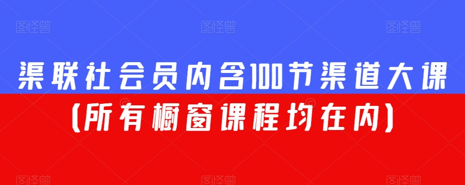 渠联社会员内含100节渠道大课（所有橱窗课程均在内）-创奇社 - AI前沿·副业变现·资源教程！