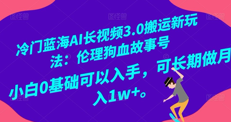 冷门蓝海AI长视频3.0搬运新玩法：伦理狗血故事号，小白0基础可以入手，可长期做月入1w+【揭秘】-创奇社 - AI前沿·副业变现·资源教程！