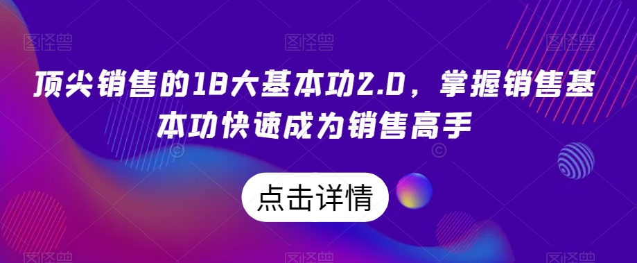 顶尖销售的18大基本功2.0，掌握销售基本功快速成为销售高手-创奇社 - AI前沿·副业变现·资源教程！