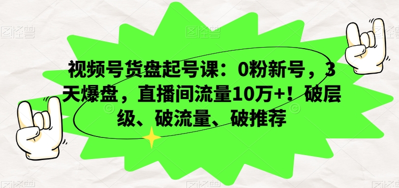视频号货盘起号课：0粉新号，3天爆盘，直播间流量10万+！破层级、破流量、破推荐-创奇社 - AI前沿·副业变现·资源教程！