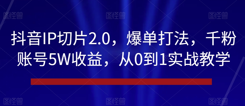 抖音IP切片2.0，爆单打法，千粉账号5W收益，从0到1实战教学【揭秘】-创奇社 - AI前沿·副业变现·资源教程！
