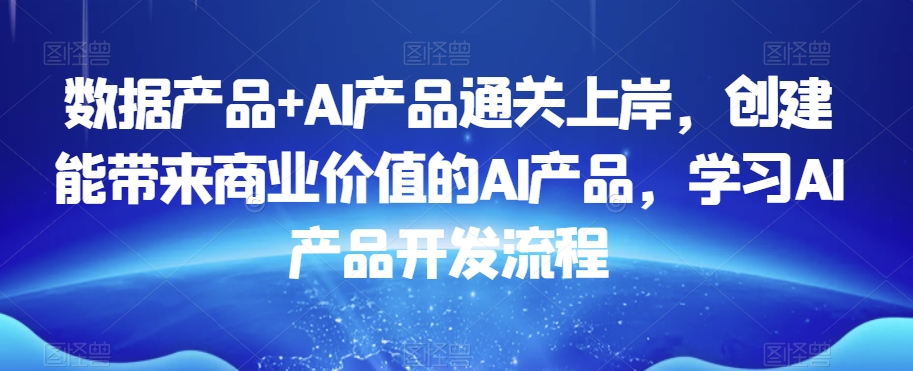 数据产品+AI产品通关上岸，创建能带来商业价值的AI产品，学习AI产品开发流程-创奇社 - AI前沿·副业变现·资源教程！
