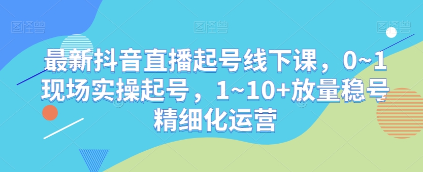 最新抖音直播起号线下课，0~1现场实操起号，1~10+放量稳号精细化运营-创奇社 - AI前沿·副业变现·资源教程！