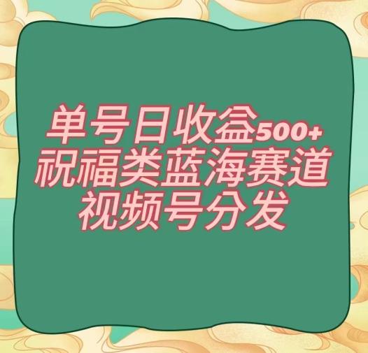 单号日收益500+、祝福类蓝海赛道、视频号分发【揭秘】-创奇社 - AI前沿·副业变现·资源教程！