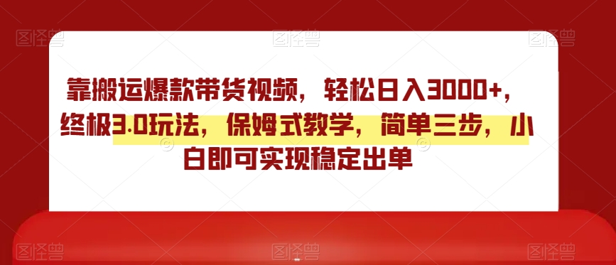 靠搬运爆款带货视频，轻松日入3000+，终极3.0玩法，保姆式教学，简单三步，小白即可实现稳定出单【揭秘】-创奇社 - AI前沿·副业变现·资源教程！