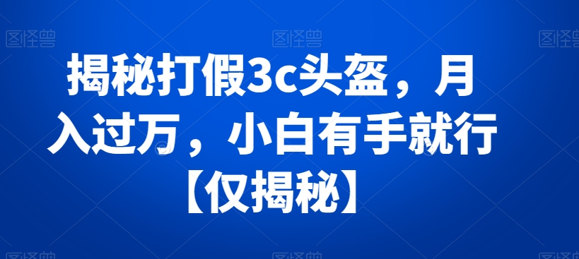 揭秘打假3c头盔，月入过万，小白有手就行【仅揭秘】-创奇社 - AI前沿·副业变现·资源教程！