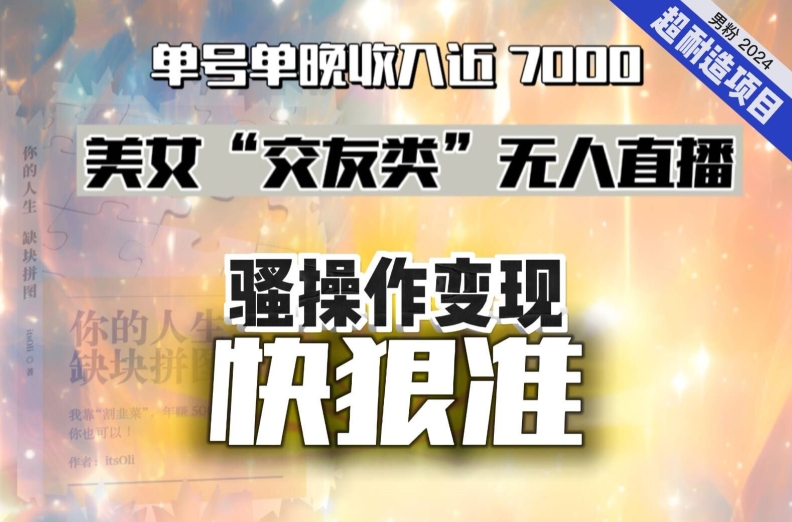 美女“交友类”无人直播，变现快、狠、准，单号单晚收入近7000。2024，超耐造“男粉”变现项目-创奇社 - AI前沿·副业变现·资源教程！