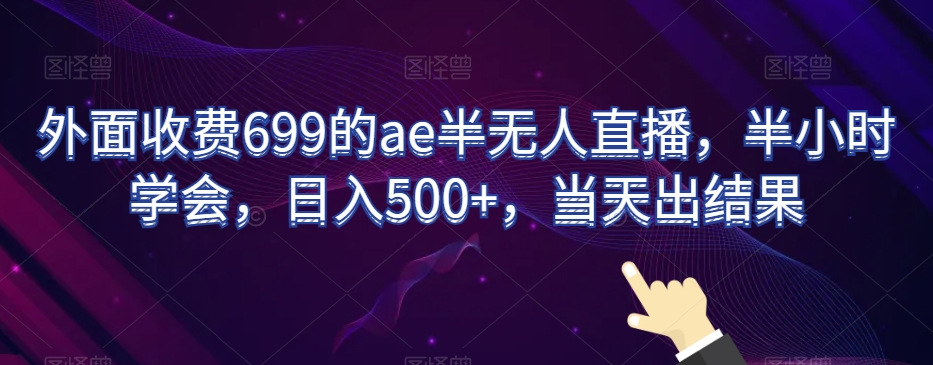 外面收费699的ae半无人直播，半小时学会，日入500+，当天出结果【揭秘】-创奇社 - AI前沿·副业变现·资源教程！