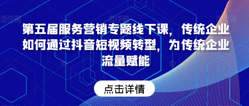 第五届服务营销专题线下课，传统企业如何通过抖音短视频转型，为传统企业流量赋能-创奇社 - AI前沿·副业变现·资源教程！