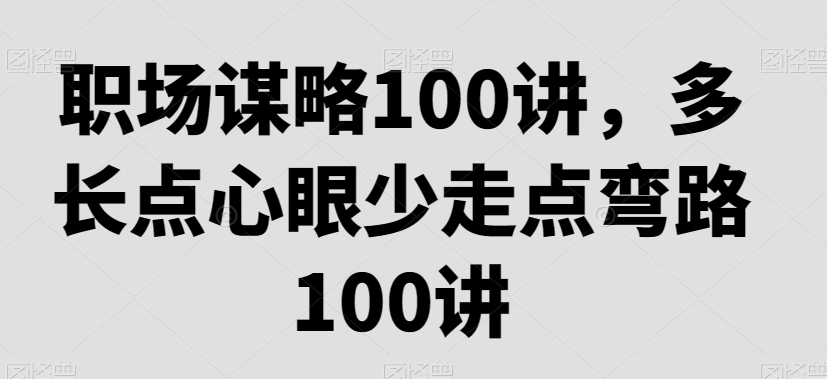 职场谋略100讲，多长点心眼少走点弯路-创奇社 - AI前沿·副业变现·资源教程！