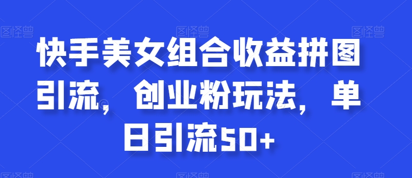 快手美女组合收益拼图引流，创业粉玩法，单日引流50+-创奇社 - AI前沿·副业变现·资源教程！