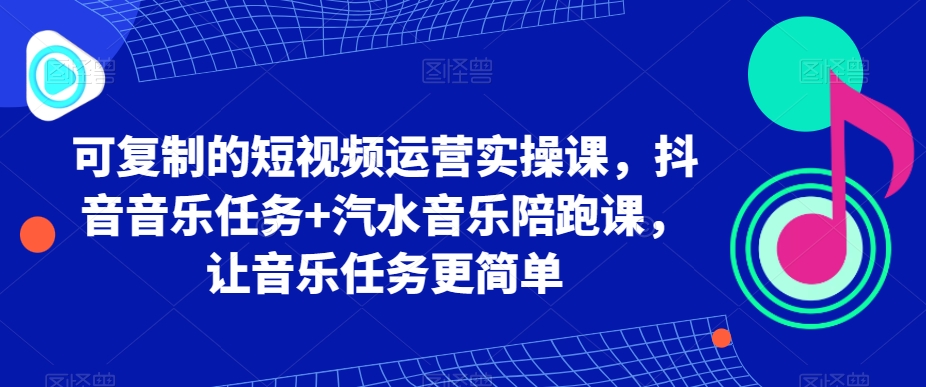 可复制的短视频运营实操课，抖音音乐任务+汽水音乐陪跑课，让音乐任务更简单-创奇社 - AI前沿·副业变现·资源教程！