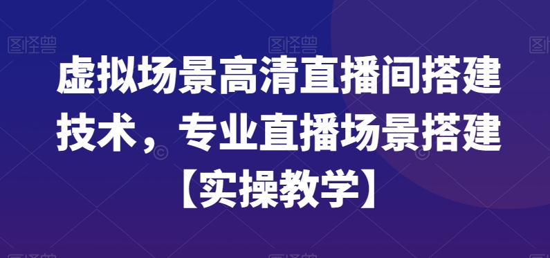 虚拟场景高清直播间搭建技术，专业直播场景搭建【实操教学】-创奇社 - AI前沿·副业变现·资源教程！