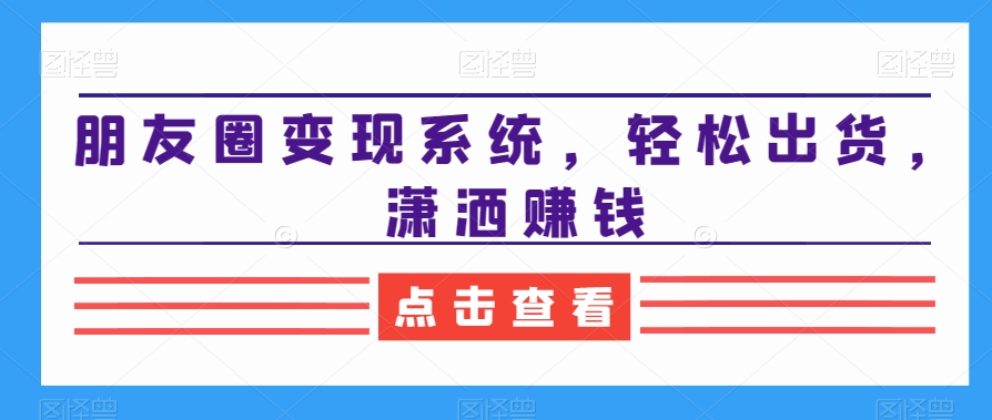 朋友圈变现系统，轻松出货，潇洒赚钱-创奇社 - AI前沿·副业变现·资源教程！