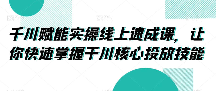 千川赋能实操线上速成课，让你快速掌握干川核心投放技能-创奇社 - AI前沿·副业变现·资源教程！