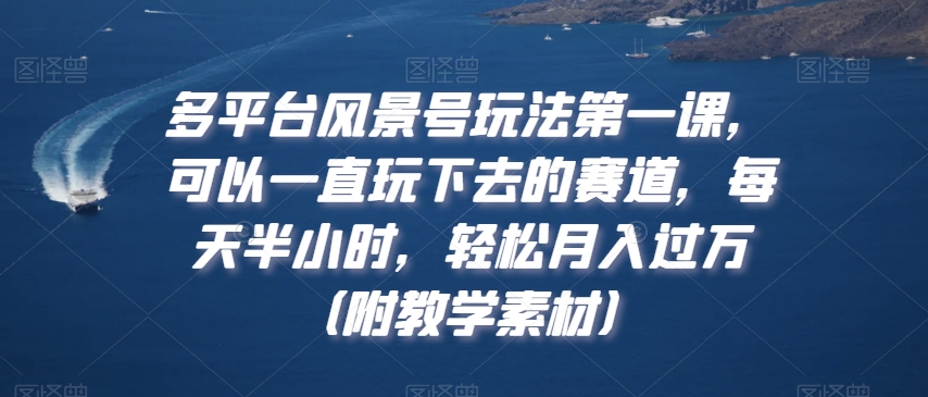 多平台风景号玩法第一课，可以一直玩下去的赛道，每天半小时，轻松月入过万（附教学素材）-创奇社 - AI前沿·副业变现·资源教程！