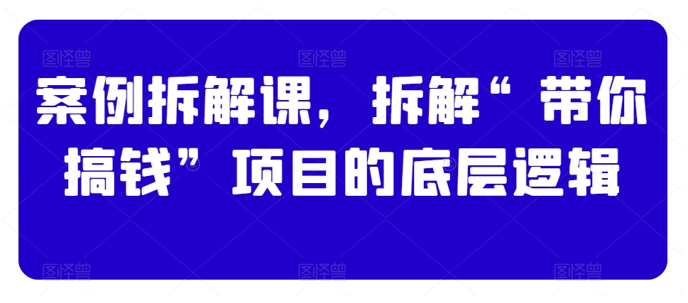 案例拆解课，拆解“带你搞钱”项目的底层逻辑-创奇社 - AI前沿·副业变现·资源教程！