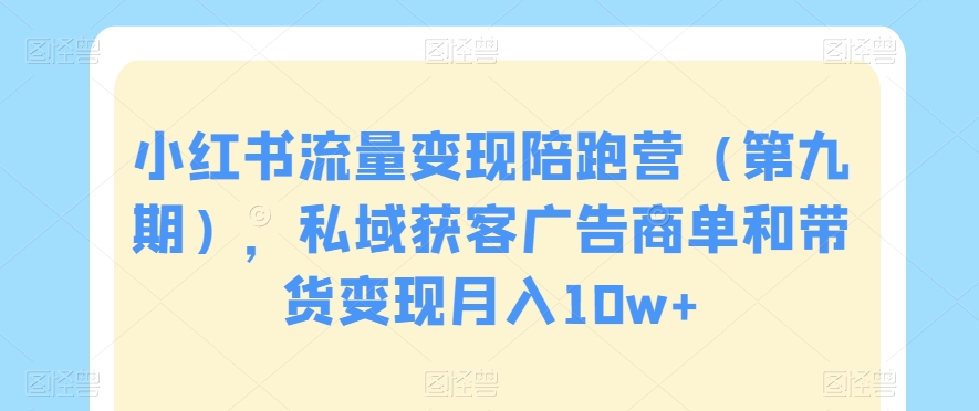 小红书流量变现陪跑营（第九期），私域获客广告商单和带货变现月入10w+-创奇社 - AI前沿·副业变现·资源教程！