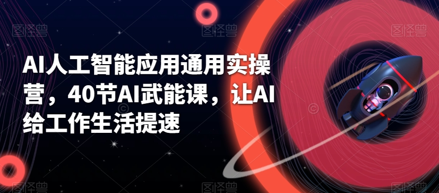 AI人工智能应用通用实操营，40节AI武能课，让AI给工作生活提速-创奇社 - AI前沿·副业变现·资源教程！