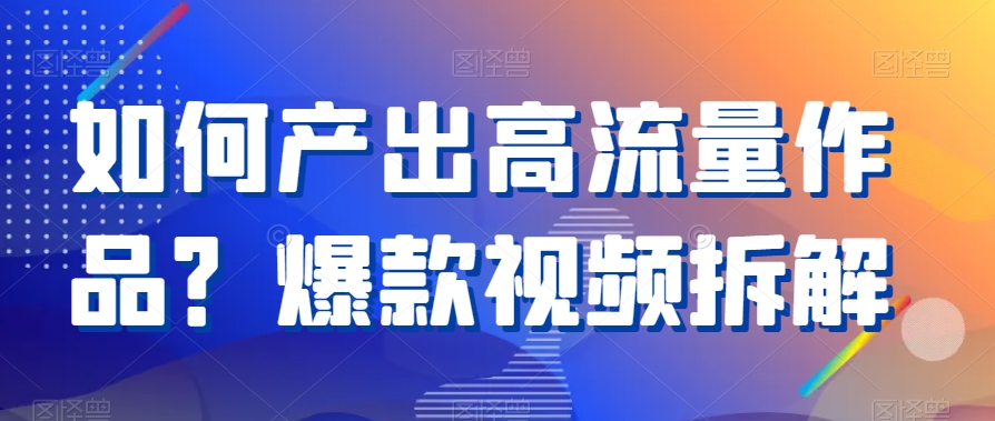 如何产出高流量作品？爆款视频拆解-创奇社 - AI前沿·副业变现·资源教程！