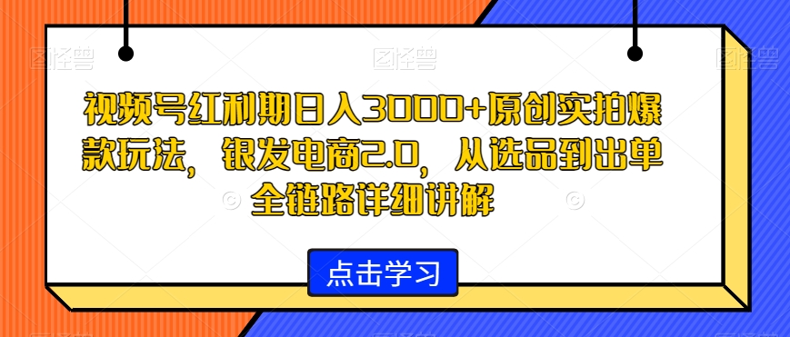 视频号红利期日入3000+原创实拍爆款玩法，银发电商2.0，从选品到出单全链路详细讲解-创奇社 - AI前沿·副业变现·资源教程！