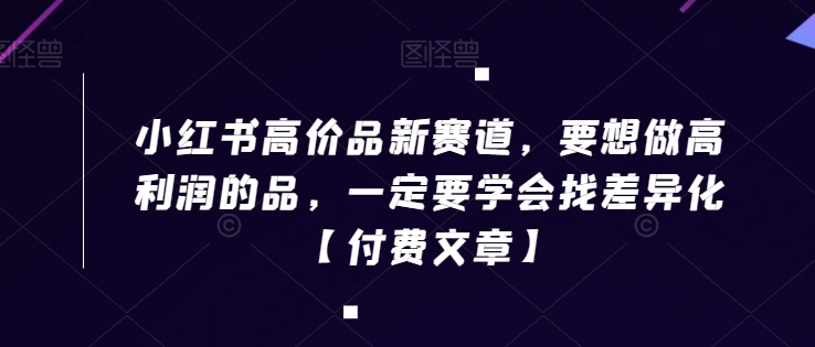 小红书高价品新赛道，要想做高利润的品，一定要学会找差异化【付费文章】-创奇社 - AI前沿·副业变现·资源教程！