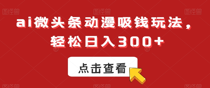 ai微头条动漫吸钱玩法，轻松日入300+-创奇社 - AI前沿·副业变现·资源教程！