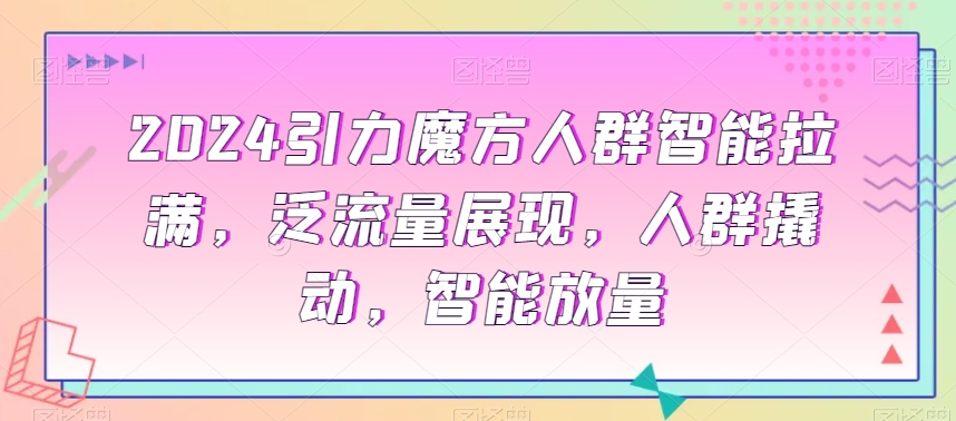 2024引力魔方人群智能拉满，​泛流量展现，人群撬动，智能放量-创奇社 - AI前沿·副业变现·资源教程！