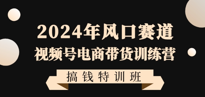 2024年风口赛道视频号电商带货训练营搞钱特训班，带领大家快速入局自媒体电商带货-创奇社 - AI前沿·副业变现·资源教程！