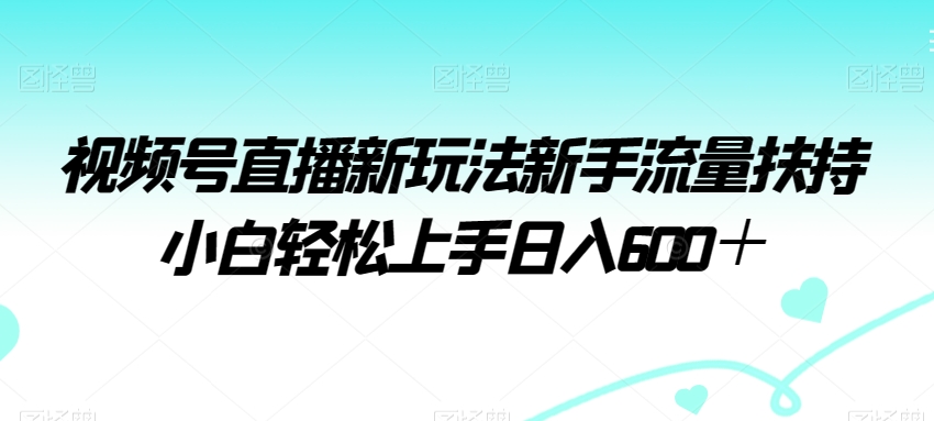 视频号直播新玩法新手流量扶持小白轻松上手日入600＋-创奇社 - AI前沿·副业变现·资源教程！