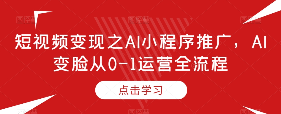 短视频变现之AI小程序推广，AI变脸从0-1运营全流程-创奇社 - AI前沿·副业变现·资源教程！