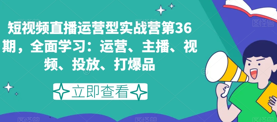 短视频直播运营型实战营第36期，全面学习：运营、主播、视频、投放、打爆品-创奇社 - AI前沿·副业变现·资源教程！