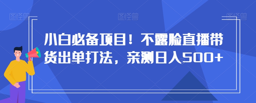 小白必备项目！不露脸直播带货出单打法，亲测日入500+【揭秘】-创奇社 - AI前沿·副业变现·资源教程！