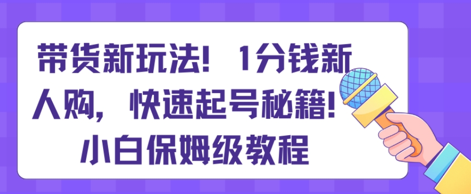 带货新玩法，1分钱新人购，快速起号秘籍，小白保姆级教程【揭秘】-创奇社 - AI前沿·副业变现·资源教程！