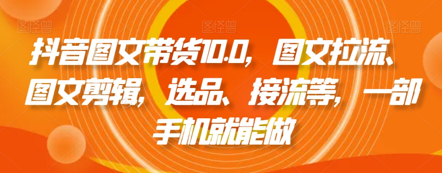 抖音图文带货10.0，图文拉流、图文剪辑，选品、接流等，一部手机就能做-创奇社 - AI前沿·副业变现·资源教程！