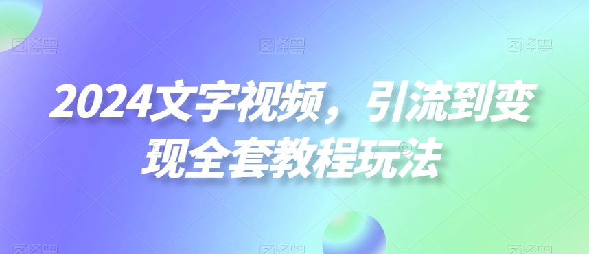 2024文字视频，引流到变现全套教程玩法-创奇社 - AI前沿·副业变现·资源教程！
