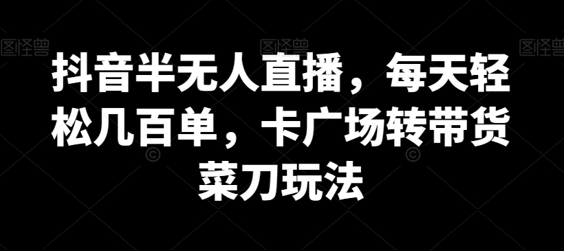 抖音半无人直播，每天轻松几百单，卡广场转带货菜刀玩法-创奇社 - AI前沿·副业变现·资源教程！